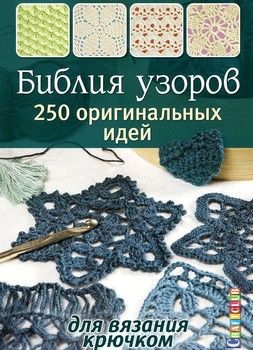 Библия узоров. 250 оригинальных идей для вязания крючком