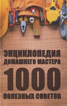 Энциклопедия домашнего мастера. 1000 полезных советов