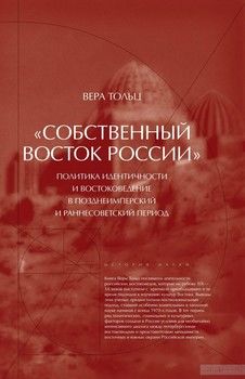 &quot;Собственный Восток России&quot;. Политика идентичности и востоковедение в позднеимперский и раннесоветский период