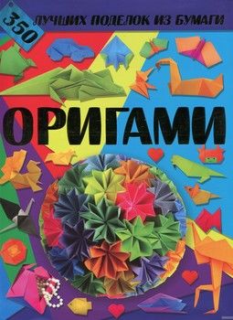Оригами. 350 лучших поделок из бумаги