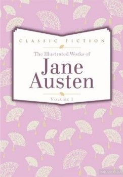 The Complete Illustrated Works Of Jane Austen. Volume 1. Pride and Prejudice. Mansfield Park. Persuasion