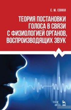 Теория постановки голоса в связи с физиологией органов воспроизводящих звук. Учебное пособие
