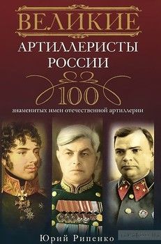 Великие артиллеристы России. 100 знаменитых имен отечественной артиллерии
