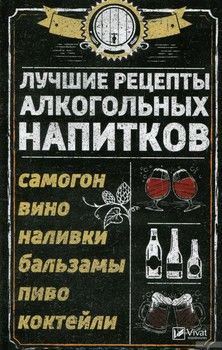 Лучшие рецепты алкогольных напитков. Самогон, вино, наливки, бальзамы, пиво, коктейли