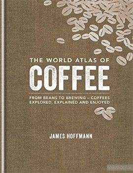 The World Atlas of Coffee: From beans to brewing - coffees explored, explained and enjoy