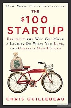 The $100 Startup. Reinvent the Way You Make a Living, Do What You Love, and Create a New Future