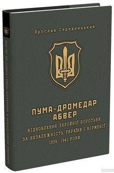 ПУМА-&quot;Дромедар&quot;. Абвер. У 2 книгах. Книга 1. Відновлення збройної боротьби за незалежність України і Вірменії. 1939-1941 рр.