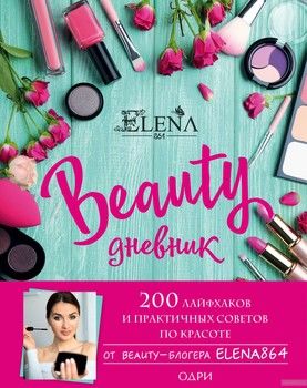 BEAUTY дневник от ELENA864. 200 лайфхаков и практичных советов по красоте