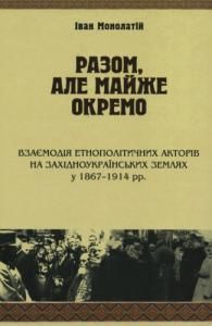 Разом, але майже окремо: взаємодія етнополітичних акторів на західноукраїнських землях у 1867–1914 рр.