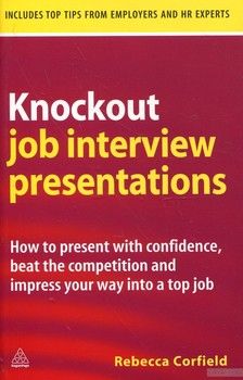 Knockout Job Interview Presentations: How to Present with Confidence Beat the Competition and Impress Your Way into a Top Job