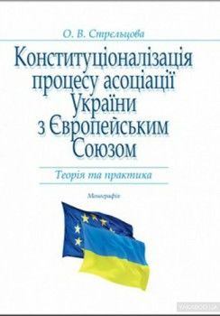 Конституціоналізація процесу асоціації України з Європейським Союзом: Теорія та практика: Монографія