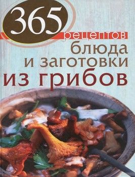 365 рецептов. Блюда и заготовки из грибов