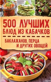 500 лучших блюд из кабачков, баклажанов, перца и других овощей