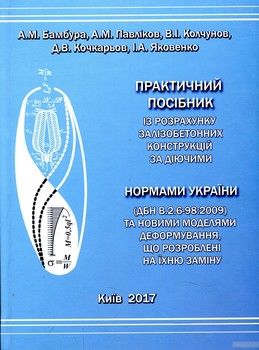 Практичний посібник із розрахунку залізобетонних конструкцій за діючими нормами України та новими моделями деформування, що розроблені на їхню заміну