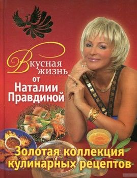 Вкусная жизнь от Наталии Правдиной. Золотая коллекция кулинарных рецептов