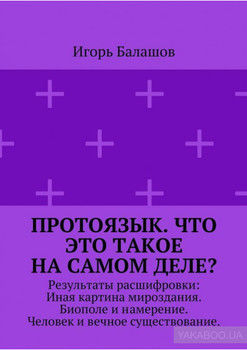 Протоязык. Что это такое на самом деле? Результаты расшифровки: Иная картина мироздания. Биополе и намерение. Человек и вечное существование