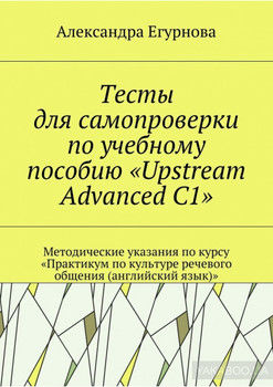 Тесты для самопроверки по учебному пособию «Upstream Advanced C1». Методические указания по курсу «Практикум по культуре речевого общения (английский язык)»