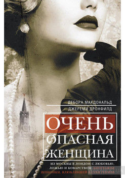 Очень опасная женщина. Из Москвы в Лондон с любовью, ложью и коварством: биография шпионки, влюблявшей в себя гениев