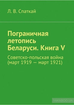 Пограничная летопись Беларуси. Книга V. Советско-польская война (март 1919 – март 1921)