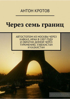 Через семь границ. Автостопом из Москвы через Кавказ, Иран в 1997 году и обратно домой через Туркмению, Узбекистан и Казахстан