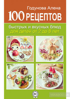 100 рецептов быстрых и вкусных блюд для детей от 2 до 8 лет
