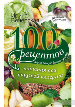 100 рецептов питания при пищевой аллергии. Вкусно, полезно, душевно, целебно