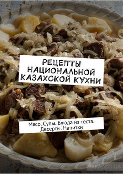 Рецепты национальной казахской кухни. Мясо. Супы. Блюда из теста. Десерты. Напитки
