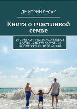 Книга о счастливой семье. Как сделать семью счастливой и сохранить это состояние на протяжении всей жизни