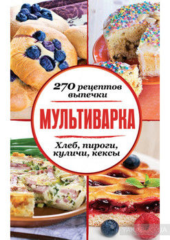 Мультиварка. 270 рецептов выпечки: Хлеб, пироги, куличи, кексы