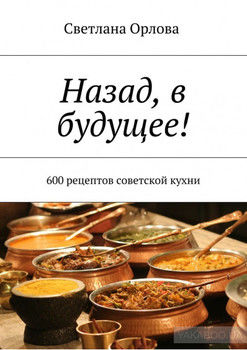 Назад, в будущее! 600 рецептов советской кухни