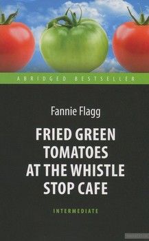Fried Green Tomatoes at the Whistle Stop Cafe / Жареные зеленые помидоры в кафе "Полустанок". Книга для чтения на английском языке