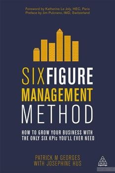 Six Figure Management Method: How to Grow Your Business with the Only 6 KPIs You&#039;ll Ever Need
