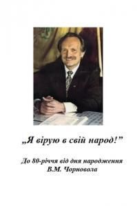 «Я вірую в свій народ»: До 80-річчя від дня народження В.М. Чорновола: інформаційно-бібліографічні матеріали