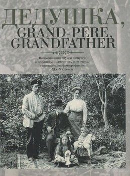 Дедушка, Grand-pere, Grandfather... Воспоминания внуков и внучек о дедушках, знаменитых и не очень, с винтажными фотографиями XIX-XX веков