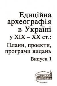 Едиційна археографія в Україні у XIX-XX ст.: плани, проекти, програми видань. Випуск 1
