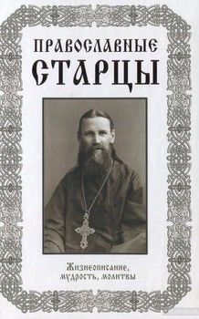 Православные старцы. Жизнеописание, мудрость, молитвы