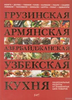 Грузинская, армянская, азербайджанская, узбекская кухня. Национальные рецепты от знаменитых шеф-поваров