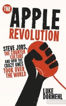 Apple Revolution,The: Steve Jobs, the Counterculture and How the Crazy Ones Took Over the World