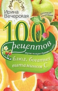 100 рецептов блюд, богатых витамином C. Вкусно, полезно, душевно, целебно