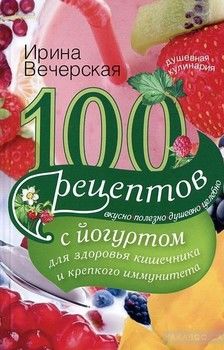 100 рецептов с йогуртом для здоровья кишечника и крепкого иммунитета