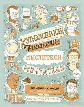 Художники, писатели, мыслители, мечтатели. 50 портретов знаменитых людей. Их жизнь и привычки в иллюстрациях