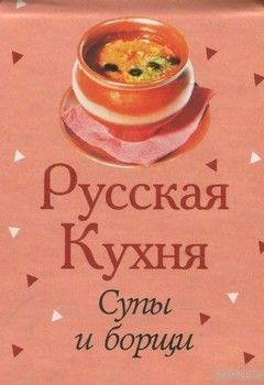 Русская кухня. Супы и борщи