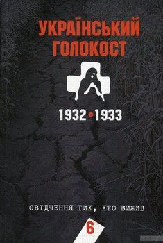 Український голокост 1932-1933. Свідчення тих, хто вижив. Том 6