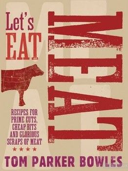 Let&#039;s Eat Meat: Recipes for Prime Cuts, Cheap Bits and Glorious Scraps of Meat
