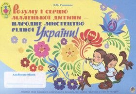 Розуму і серцю маленької дитини - народне мистецтво рідної України. Альбом-посібник для дітей молодш