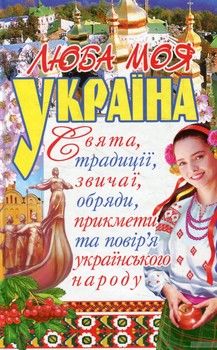Люба моя Україна. Свята, традиції, звичаї, обряди, прикмети та повір&#039;я українського народу