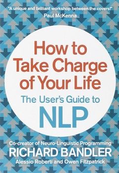 How to Take Charge of Your Life: The Users Guide to NLP