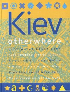 Kiev Otherwhere: Киев которого никогда не было. Киев каким он был. Киев каким он мог бы быть