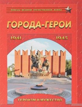 Города-герои. Героизм и мужество. 1941-1945