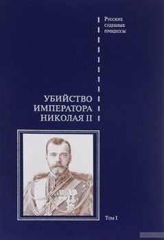 Убийство императора Николая II, его семьи и лиц их окружения. В 2 томах. Том 1
